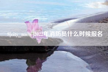 大庆2022年消防员什么时候报名