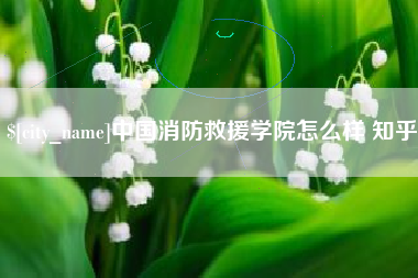 大庆中国消防救援学院怎么样 知乎