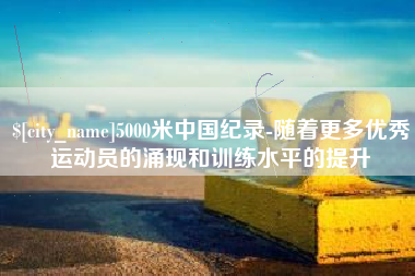 大庆5000米中国纪录-随着更多优秀运动员的涌现和训练水平的提升