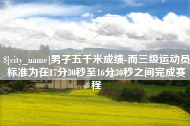 大庆男子五千米成绩-而三级运动员标准为在17分30秒至16分30秒之间完成赛程