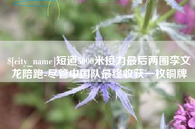 大庆短道5000米接力最后两圈李文龙陪跑-尽管中国队最终收获一枚铜牌