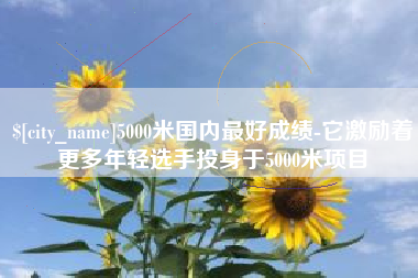 大庆5000米国内最好成绩-它激励着更多年轻选手投身于5000米项目