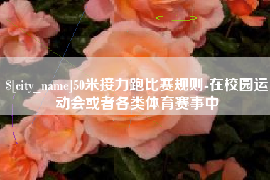 大庆50米接力跑比赛规则-在校园运动会或者各类体育赛事中