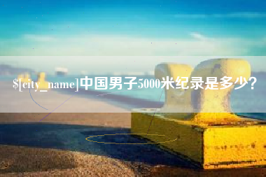 大庆中国男子5000米纪录是多少？