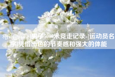 大庆男子5000米竞走记录-[运动员名字]凭借出色的节奏感和强大的体能