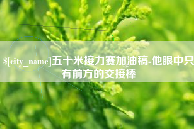 大庆五十米接力赛加油稿-他眼中只有前方的交接棒