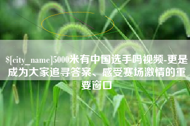 大庆5000米有中国选手吗视频-更是成为大家追寻答案、感受赛场激情的重要窗口