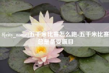 大庆五千米比赛怎么跑-五千米比赛总是备受瞩目
