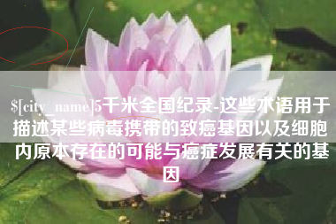 大庆5千米全国纪录-这些术语用于描述某些病毒携带的致癌基因以及细胞内原本存在的可能与癌症发展有关的基因