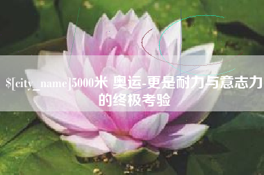 大庆5000米 奥运-更是耐力与意志力的终极考验