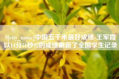 大庆中国五千米最好成绩-王军霞以14分51秒92的成绩刷新了全国学生记录