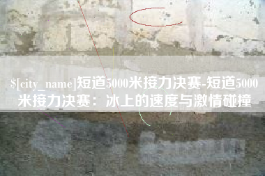 大庆短道5000米接力决赛-短道5000米接力决赛：冰上的速度与激情碰撞