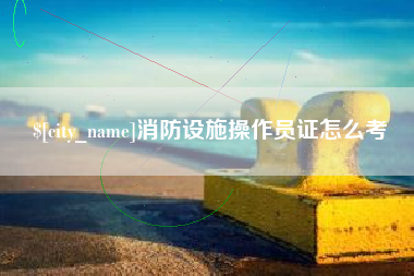大庆消防设施操作员证怎么考