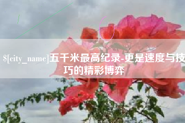 大庆五千米最高纪录-更是速度与技巧的精彩博弈