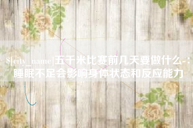 大庆五千米比赛前几天要做什么-：睡眠不足会影响身体状态和反应能力