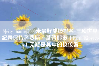 大庆5000米最好成绩排名-三项世界纪录保持者费斯·基普耶贡（Faith Kipyegon）无疑是其中的佼佼者