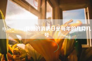大庆我国的消防日是每年的几月几号