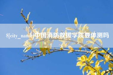 大庆中国消防救援学院要体测吗