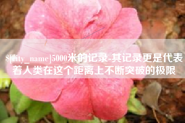 大庆5000米的记录-其记录更是代表着人类在这个距离上不断突破的极限