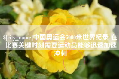 大庆中国奥运会5000米世界纪录-在比赛关键时刻需要运动员能够迅速加速冲刺