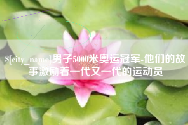 大庆男子5000米奥运冠军-他们的故事激励着一代又一代的运动员
