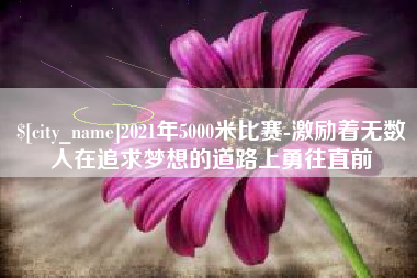 大庆2021年5000米比赛-激励着无数人在追求梦想的道路上勇往直前