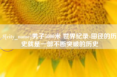 大庆男子5000米 世界纪录-田径的历史就是一部不断突破的历史