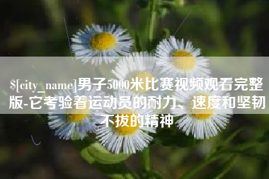 大庆男子5000米比赛视频观看完整版-它考验着运动员的耐力、速度和坚韧不拔的精神
