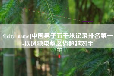 大庆中国男子五千米记录排名第一-以风驰电掣之势超越对手