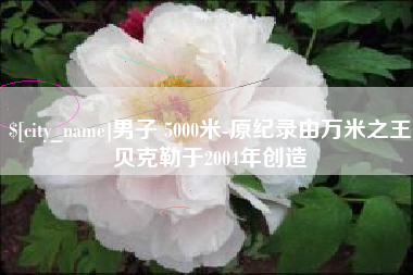 大庆男子 5000米-原纪录由万米之王贝克勒于2004年创造