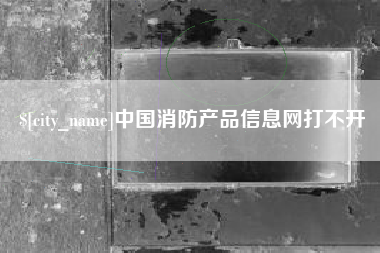 大庆中国消防产品信息网打不开
