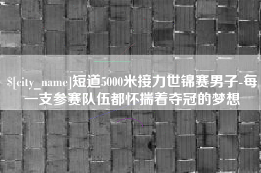 大庆短道5000米接力世锦赛男子-每一支参赛队伍都怀揣着夺冠的梦想