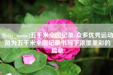 大庆五千米全国纪录-众多优秀运动员为五千米全国纪录书写下浓墨重彩的篇章