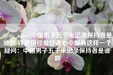 大庆中国男子五千米记录保持者是谁啊-许多田径爱好者心中都有这样一个疑问：中国男子五千米记录保持者是谁啊