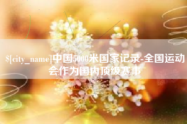 大庆中国5000米国家记录-全国运动会作为国内顶级赛事