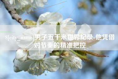 大庆男子五千米世界纪录-他凭借对节奏的精准把控