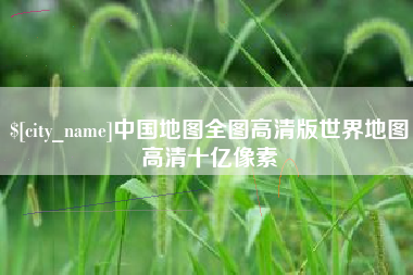 大庆中国地图全图高清版世界地图高清十亿像素