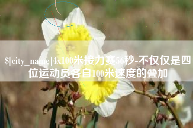 大庆4x100米接力赛56秒-不仅仅是四位运动员各自100米速度的叠加