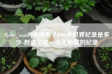 大庆中国男子5000米世界纪录是多少-创造了这一令人骄傲的纪录