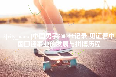 大庆中国男子5000米记录-见证着中国田径事业的发展与拼搏历程