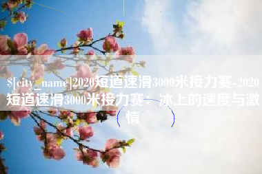 大庆2020短道速滑3000米接力赛-2020短道速滑3000米接力赛：冰上的速度与激情