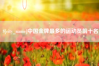 大庆中国金牌最多的运动员前十名