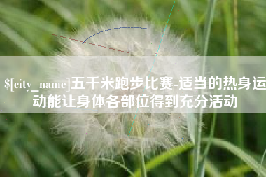 大庆五千米跑步比赛-适当的热身运动能让身体各部位得到充分活动