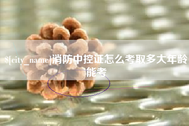 大庆消防中控证怎么考取多大年龄能考